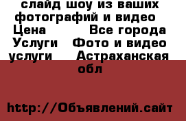 слайд-шоу из ваших фотографий и видео › Цена ­ 500 - Все города Услуги » Фото и видео услуги   . Астраханская обл.